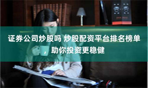 证券公司炒股吗 炒股配资平台排名榜单，助你投资更稳健