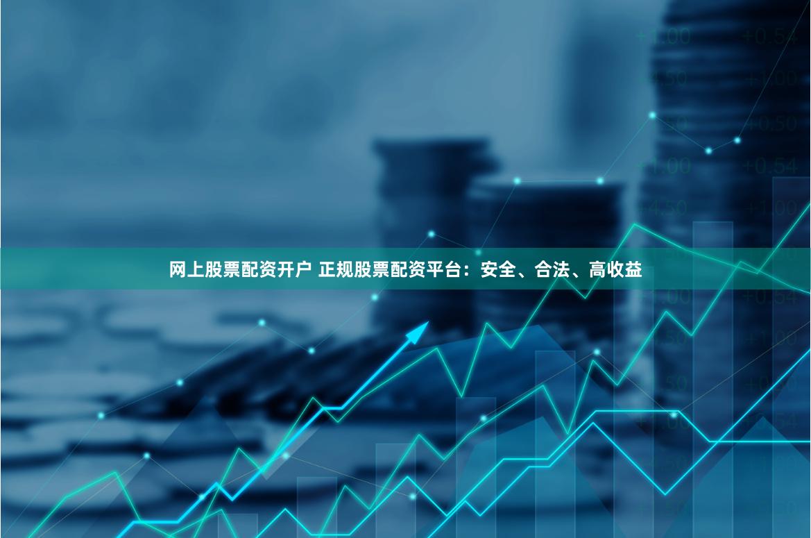 网上股票配资开户 正规股票配资平台：安全、合法、高收益