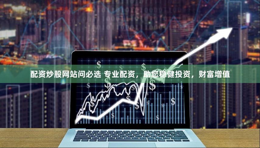 配资炒股网站问必选 专业配资，助您稳健投资，财富增值