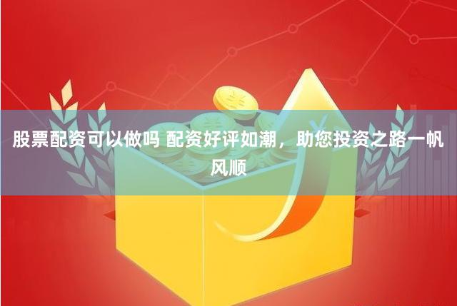 股票配资可以做吗 配资好评如潮，助您投资之路一帆风顺