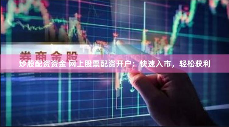 炒股配资资金 网上股票配资开户：快速入市，轻松获利