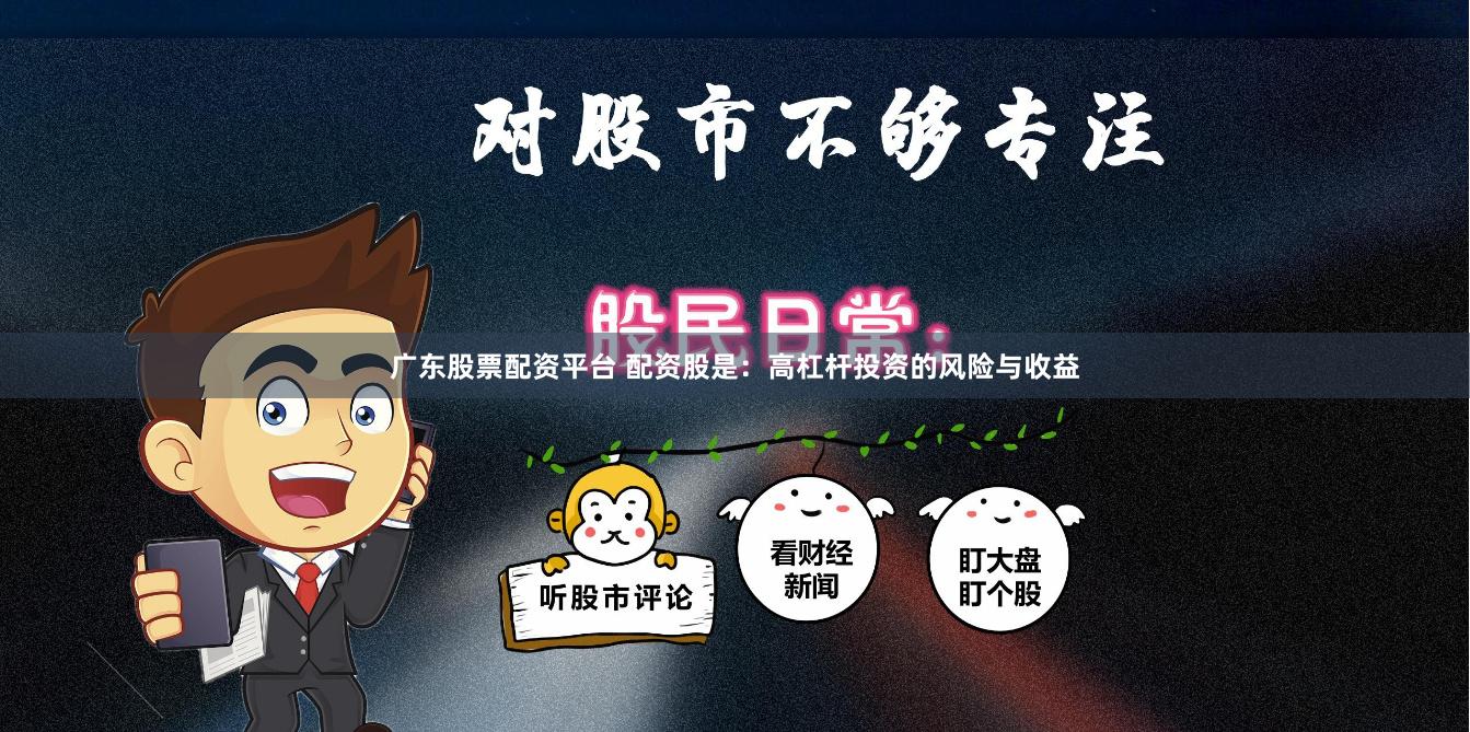 广东股票配资平台 配资股是：高杠杆投资的风险与收益