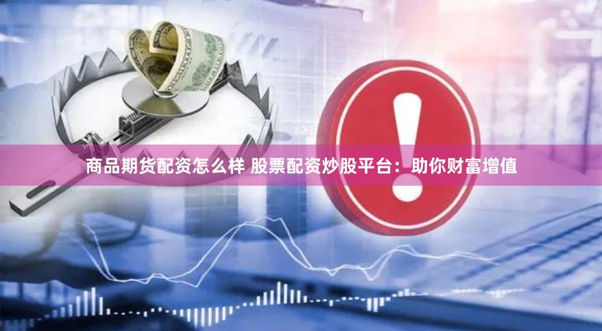商品期货配资怎么样 股票配资炒股平台：助你财富增值