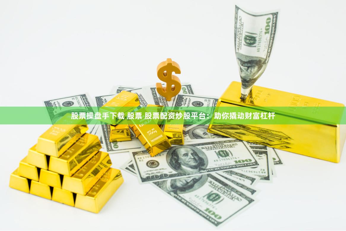 股票操盘手下载 股票 股票配资炒股平台：助你撬动财富杠杆