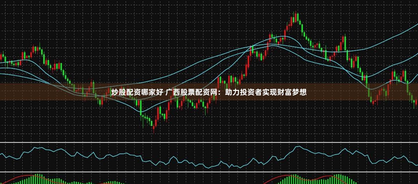 炒股配资哪家好 广西股票配资网：助力投资者实现财富梦想