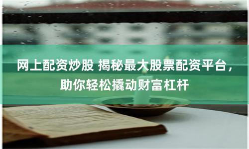 网上配资炒股 揭秘最大股票配资平台，助你轻松撬动财富杠杆
