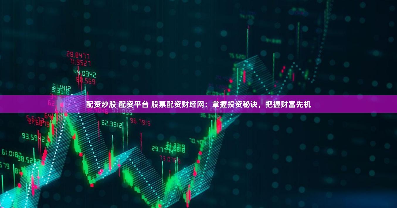 配资炒股 配资平台 股票配资财经网：掌握投资秘诀，把握财富先机