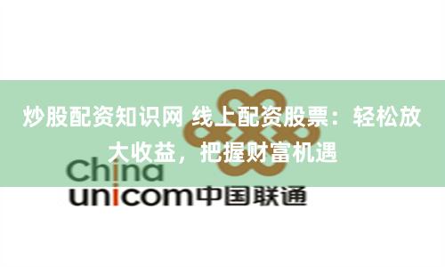 炒股配资知识网 线上配资股票：轻松放大收益，把握财富机遇