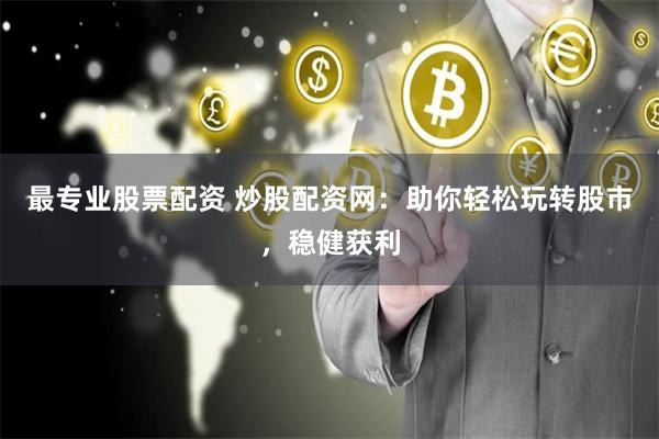 最专业股票配资 炒股配资网：助你轻松玩转股市，稳健获利