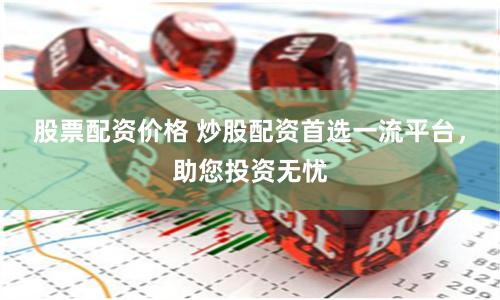 股票配资价格 炒股配资首选一流平台，助您投资无忧
