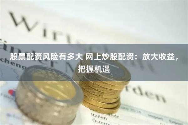 股票配资风险有多大 网上炒股配资：放大收益，把握机遇