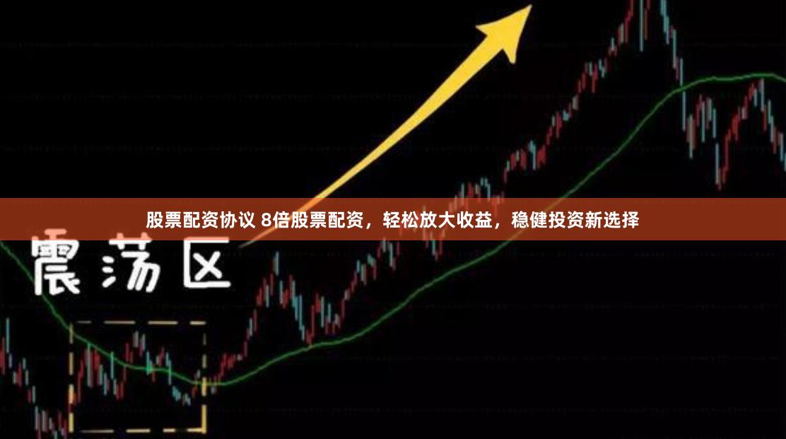 股票配资协议 8倍股票配资，轻松放大收益，稳健投资新选择