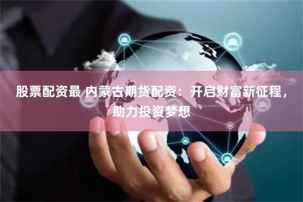 股票配资最 内蒙古期货配资：开启财富新征程，助力投资梦想