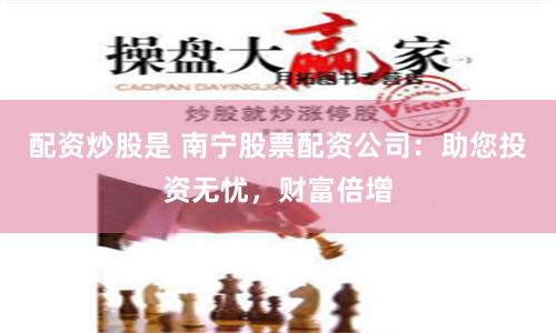 配资炒股是 南宁股票配资公司：助您投资无忧，财富倍增