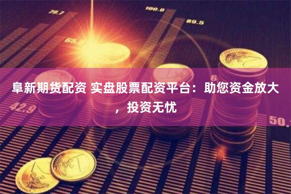 阜新期货配资 实盘股票配资平台：助您资金放大，投资无忧