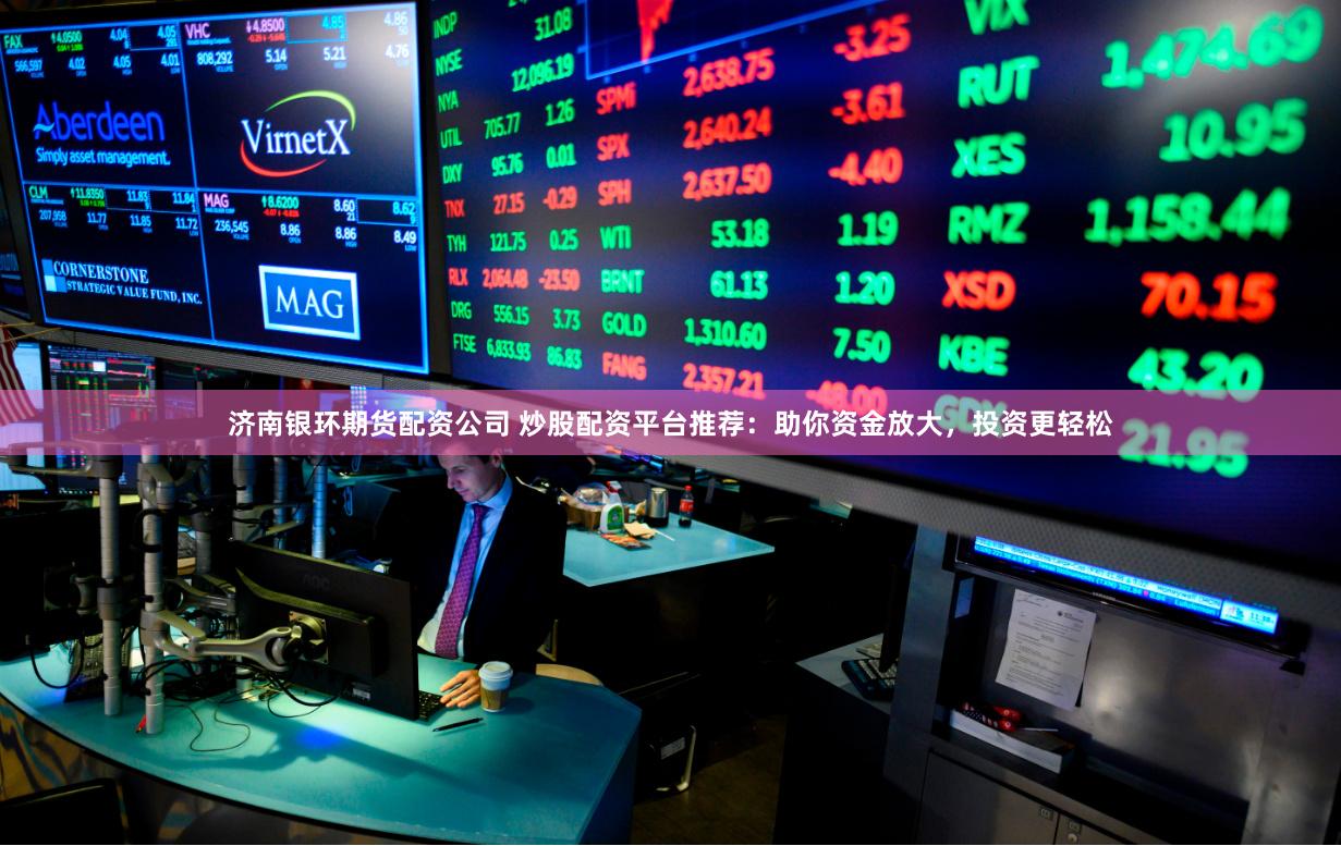 济南银环期货配资公司 炒股配资平台推荐：助你资金放大，投资更轻松