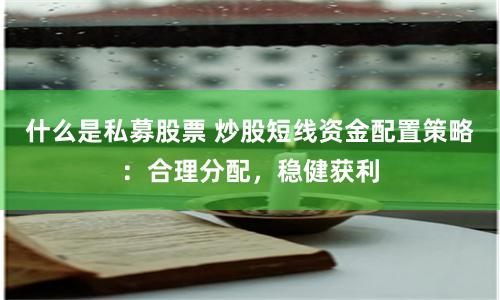 什么是私募股票 炒股短线资金配置策略：合理分配，稳健获利