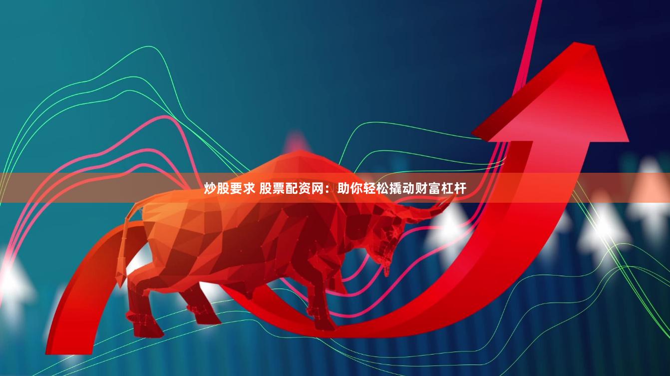 炒股要求 股票配资网：助你轻松撬动财富杠杆