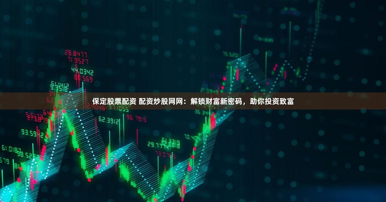 保定股票配资 配资炒股网网：解锁财富新密码，助你投资致富