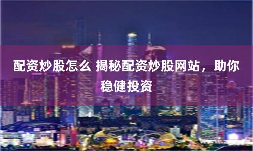 配资炒股怎么 揭秘配资炒股网站，助你稳健投资