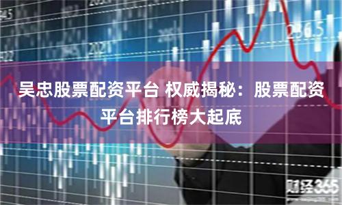 吴忠股票配资平台 权威揭秘：股票配资平台排行榜大起底