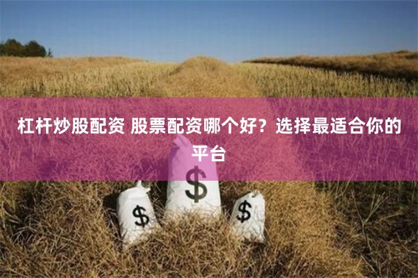 杠杆炒股配资 股票配资哪个好？选择最适合你的平台