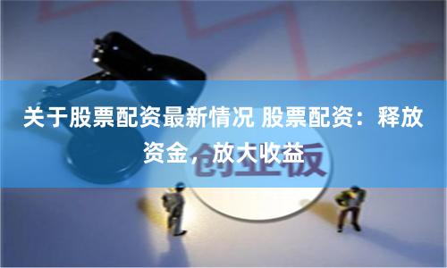 关于股票配资最新情况 股票配资:释放资金,放大收益