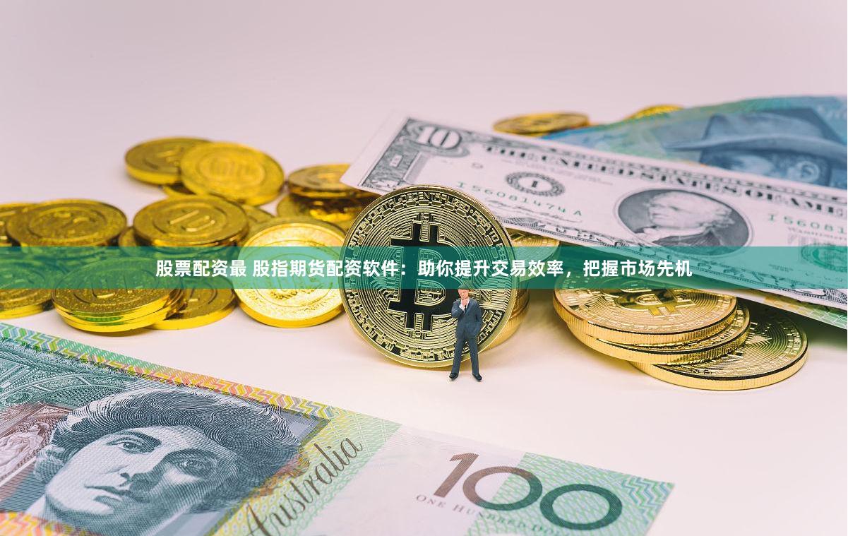 股票配资最 股指期货配资软件：助你提升交易效率，把握市场先机