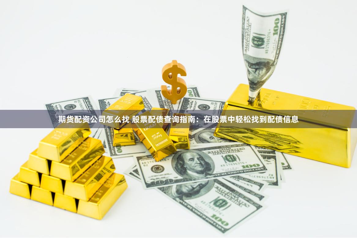 期货配资公司怎么找 股票配债查询指南：在股票中轻松找到配债信息