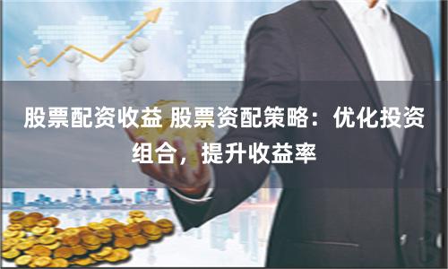 股票配资收益 股票资配策略：优化投资组合，提升收益率