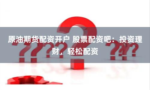 原油期货配资开户 股票配资吧：投资理财，轻松配资