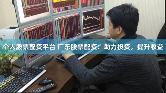 个人股票配资平台 广东股票配资：助力投资，提升收益