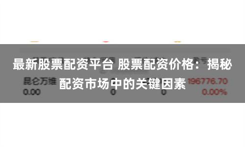 最新股票配资平台 股票配资价格：揭秘配资市场中的关键因素