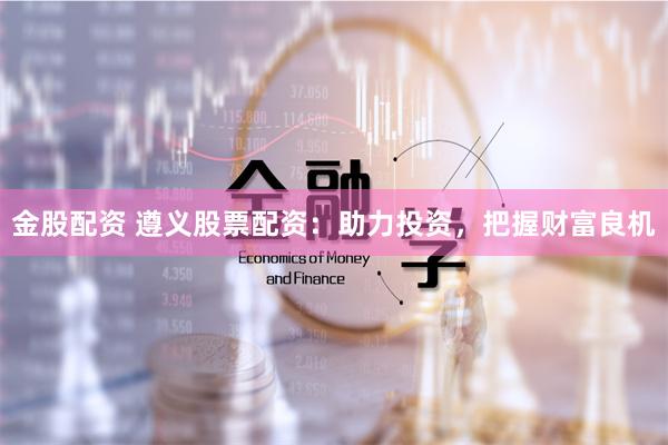 金股配资 遵义股票配资：助力投资，把握财富良机