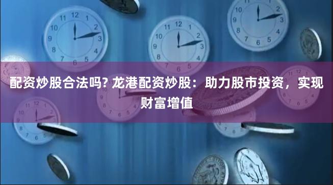 配资炒股合法吗? 龙港配资炒股：助力股市投资，实现财富增值