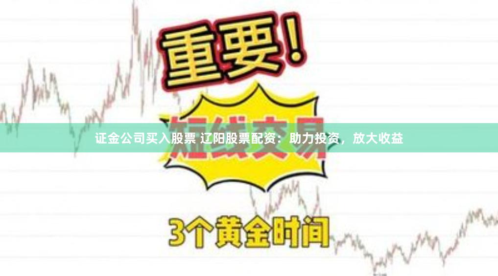 证金公司买入股票 辽阳股票配资：助力投资，放大收益