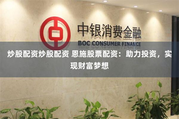 炒股配资炒股配资 恩施股票配资：助力投资，实现财富梦想