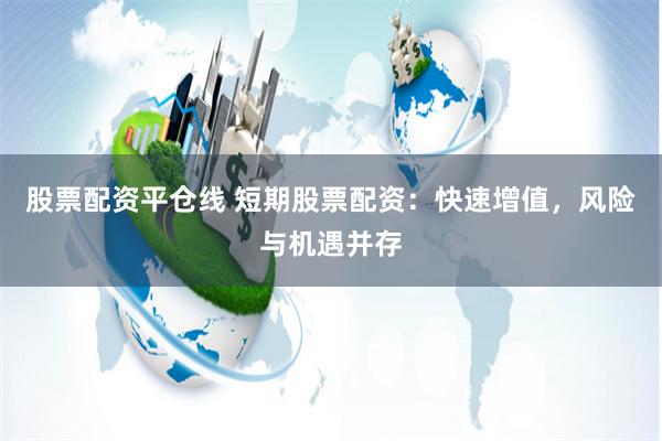 股票配资平仓线 短期股票配资：快速增值，风险与机遇并存