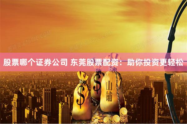 股票哪个证券公司 东莞股票配资：助你投资更轻松