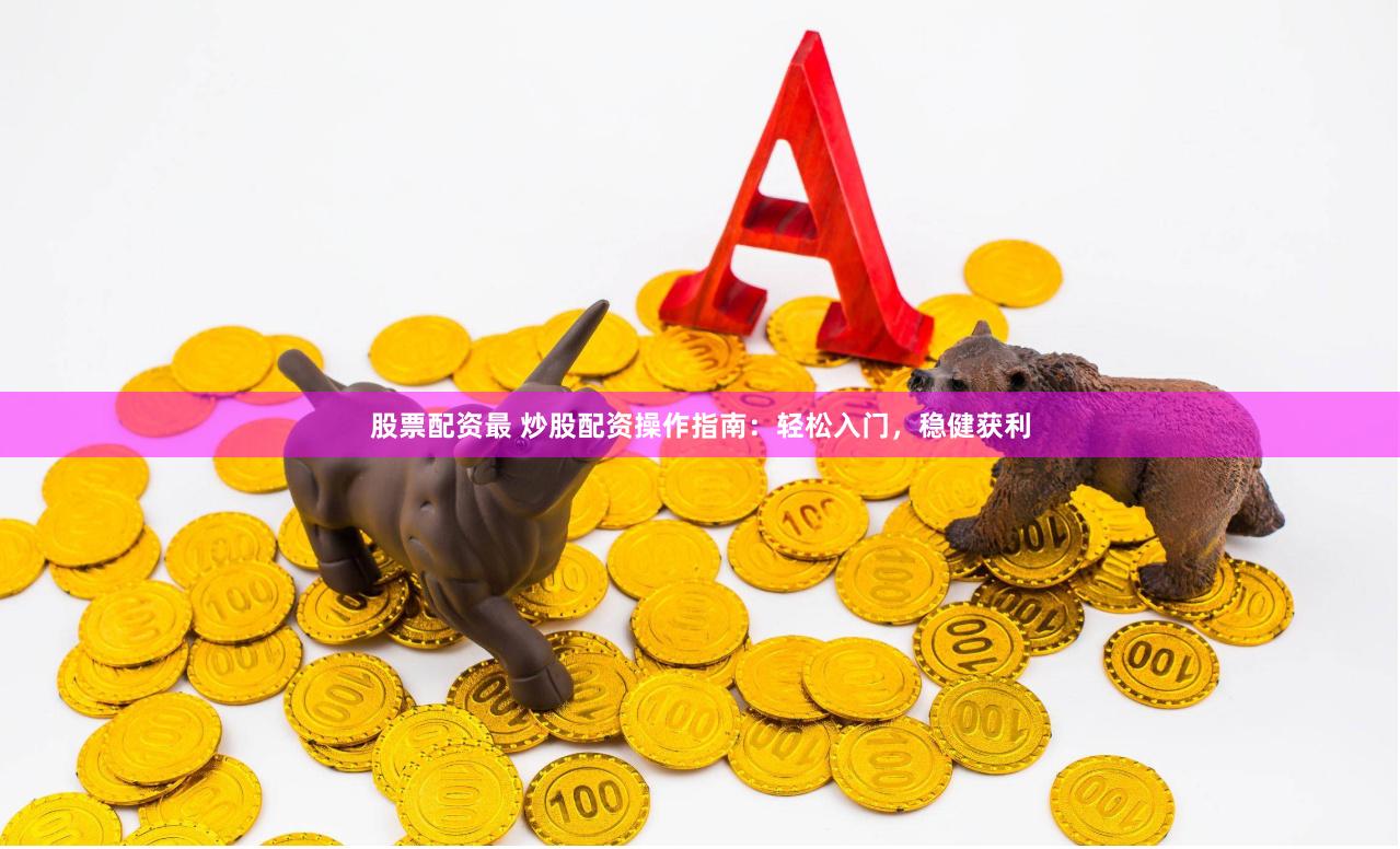 股票配资最 炒股配资操作指南：轻松入门，稳健获利
