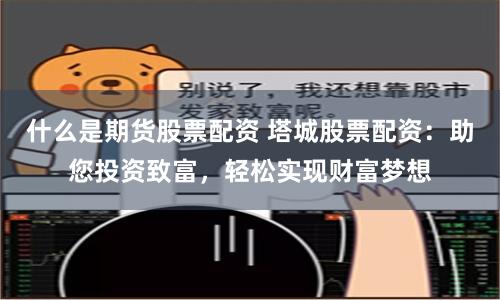 什么是期货股票配资 塔城股票配资：助您投资致富，轻松实现财富梦想