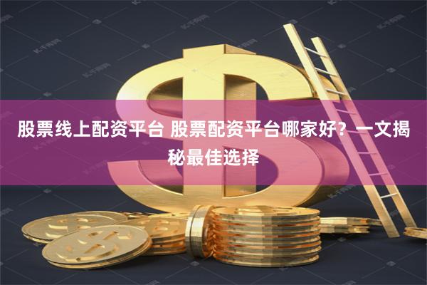 股票线上配资平台 股票配资平台哪家好？一文揭秘最佳选择