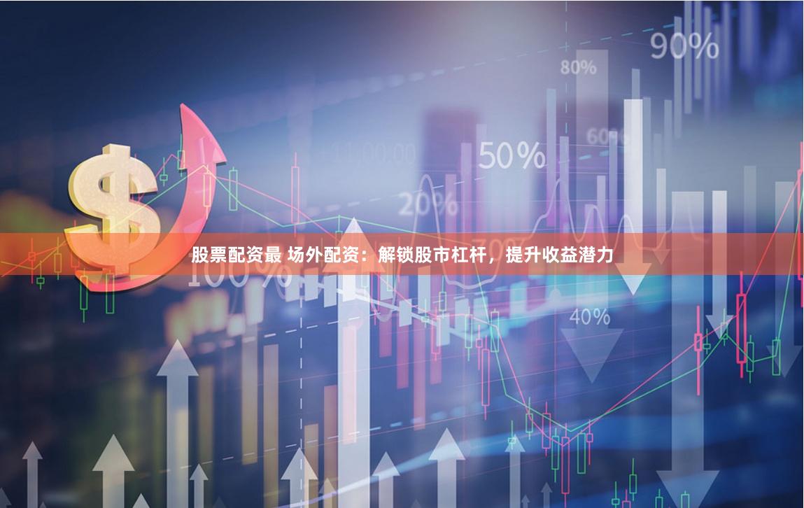 股票配资最 场外配资：解锁股市杠杆，提升收益潜力