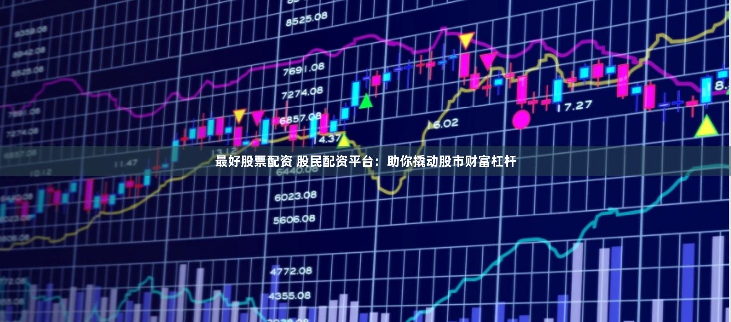 最好股票配资 股民配资平台：助你撬动股市财富杠杆