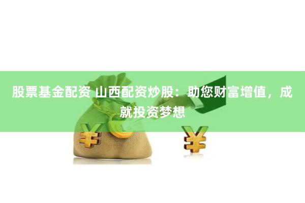 股票基金配资 山西配资炒股：助您财富增值，成就投资梦想