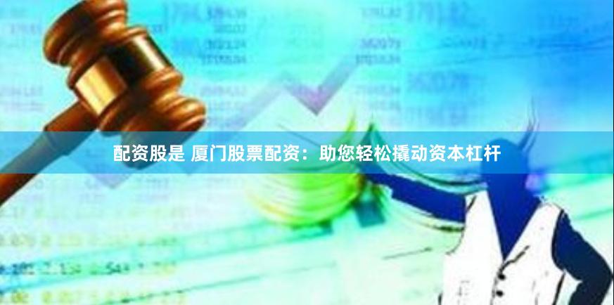 配资股是 厦门股票配资：助您轻松撬动资本杠杆