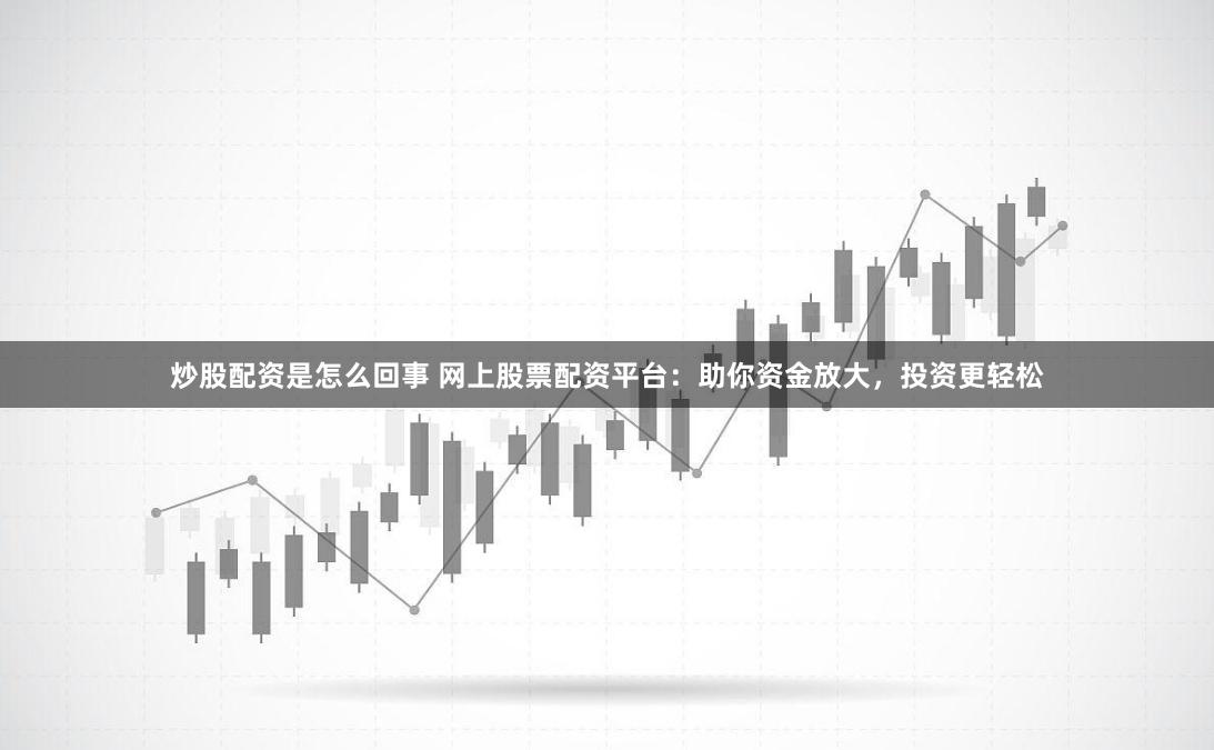 炒股配资是怎么回事 网上股票配资平台：助你资金放大，投资更轻松