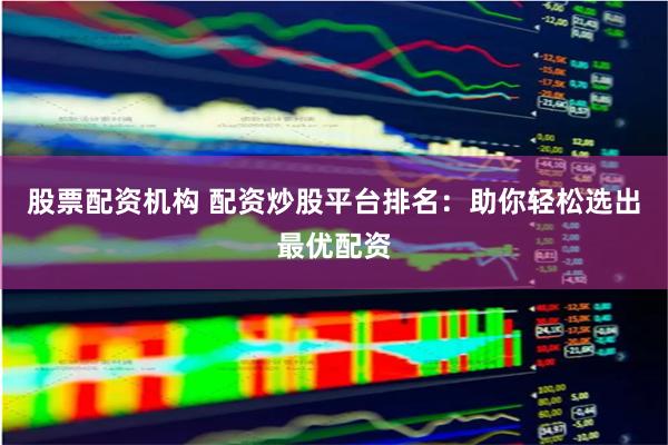 股票配资机构 配资炒股平台排名：助你轻松选出最优配资