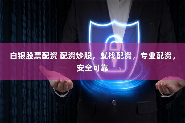 白银股票配资 配资炒股，就找配资，专业配资，安全可靠
