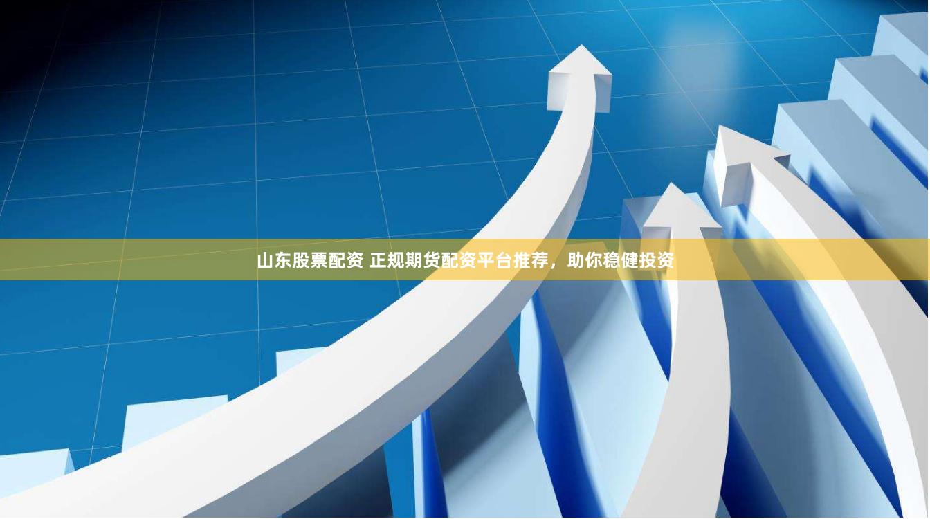 山东股票配资 正规期货配资平台推荐，助你稳健投资